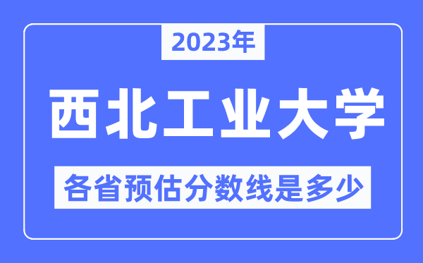 2023年西北工業(yè)大學(xué)各省預(yù)估分?jǐn)?shù)線是多少,西北工業(yè)大學(xué)分?jǐn)?shù)線預(yù)測(cè)