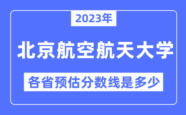 2023年北京航空航天大學(xué)各省預(yù)估分?jǐn)?shù)線是多少,北京航空航天大學(xué)分?jǐn)?shù)線預(yù)測(cè)