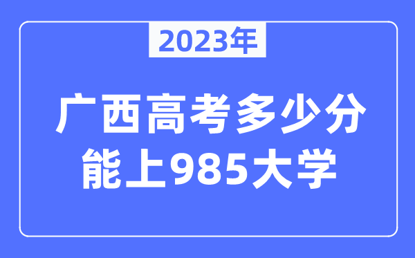 2023年廣西高考多少分能上985大學(xué)？