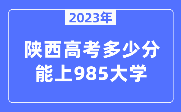 2023年陜西高考多少分能上985大學(xué)？