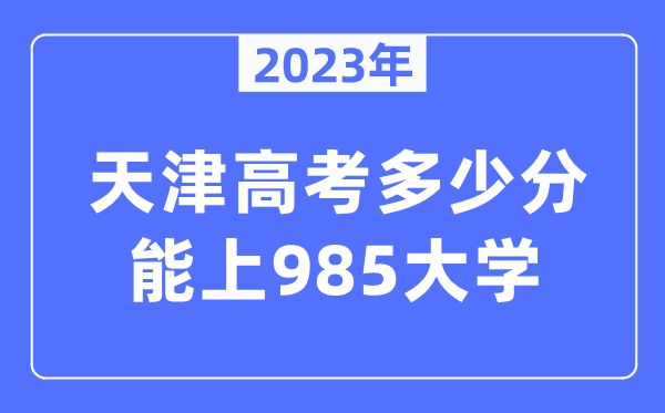 2023年天津高考多少分能上985大學(xué)？