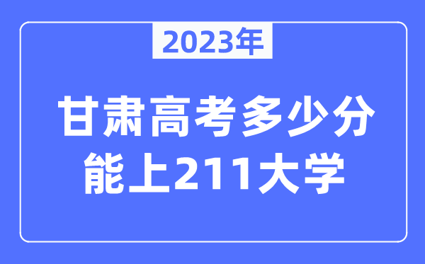 2023年甘肅高考多少分能上211大學(xué)？