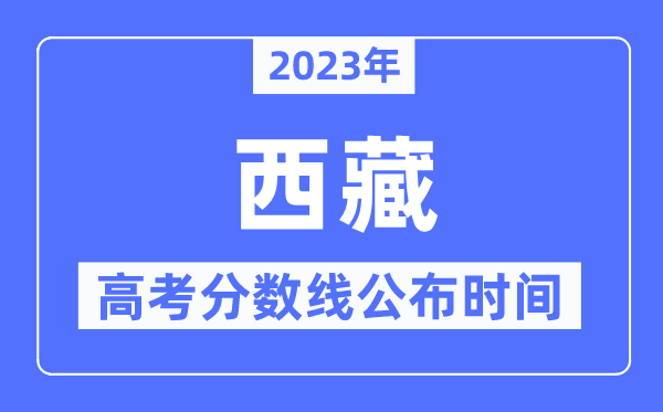 2023年西藏高考分?jǐn)?shù)線公布時間是幾號？