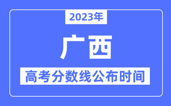 2023年廣西高考分?jǐn)?shù)線公布時間,具體幾點公布？
