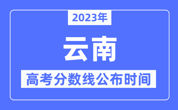 2023年云南高考分數(shù)線公布時間,具體幾點公布？