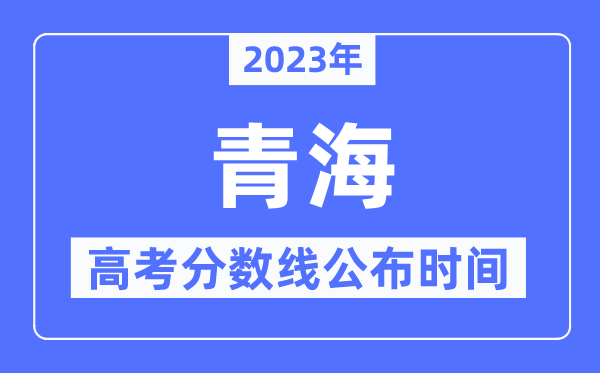 2023年青海高考分?jǐn)?shù)線公布時(shí)間,具體幾點(diǎn)公布？