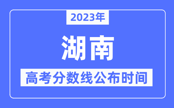 2023年湖南高考分?jǐn)?shù)線公布時(shí)間,具體幾點(diǎn)公布？