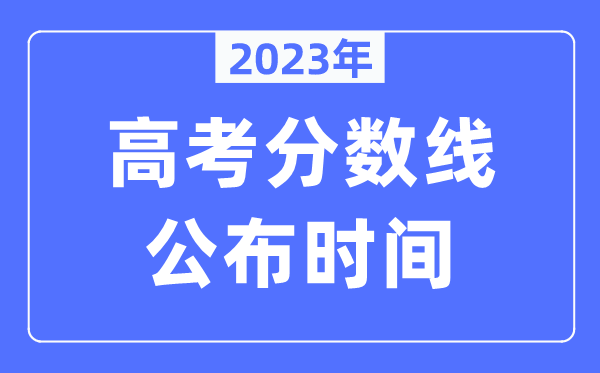 2023年各地高考分?jǐn)?shù)線公布時(shí)間是幾月幾號(hào),錄取分?jǐn)?shù)線什么時(shí)候出來(lái)？