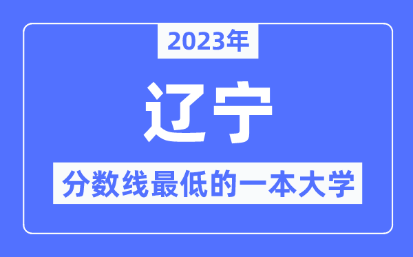 2023年遼寧分?jǐn)?shù)線最低的一本大學(xué)有哪些？