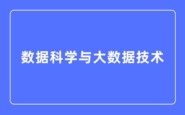 數(shù)據(jù)科學(xué)與大數(shù)據(jù)技術(shù)專業(yè)主要學(xué)什么,數(shù)據(jù)科學(xué)與大數(shù)據(jù)技術(shù)專業(yè)的就業(yè)方向和前景分析