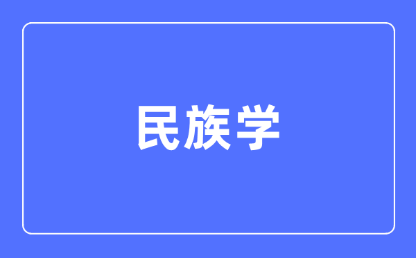 民族學專業(yè)主要學什么,民族學專業(yè)的就業(yè)方向和前景分析