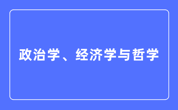 政治學(xué)、經(jīng)濟(jì)學(xué)與哲學(xué)專業(yè)主要學(xué)什么,政治學(xué)、經(jīng)濟(jì)學(xué)與哲學(xué)專業(yè)的就業(yè)方向和前景分析