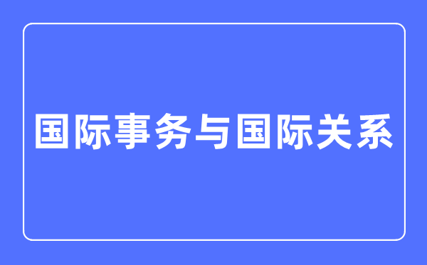 國際事務(wù)與國際關(guān)系專業(yè)主要學(xué)什么,國際事務(wù)與國際關(guān)系專業(yè)的就業(yè)方向和前景分析