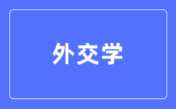 外交學(xué)專業(yè)主要學(xué)什么,外交學(xué)專業(yè)的就業(yè)方向和前景分析