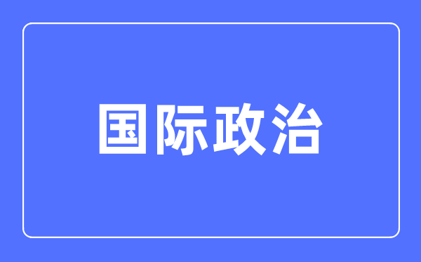 國際政治專業(yè)主要學(xué)什么,國際政治專業(yè)的就業(yè)方向和前景分析