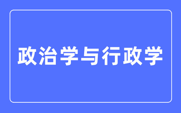 政治學與行政學專業(yè)主要學什么,政治學與行政學專業(yè)的就業(yè)方向和前景分析