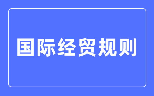 國際經(jīng)貿(mào)規(guī)則專業(yè)主要學(xué)什么,國際經(jīng)貿(mào)規(guī)則專業(yè)的就業(yè)方向和前景分析