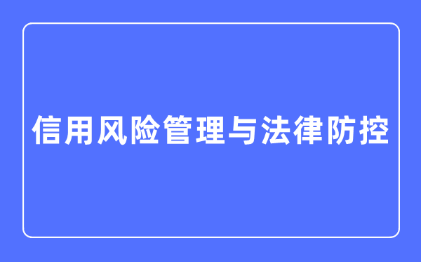 信用風險管理與法律防控專業(yè)主要學(xué)什么,信用風險管理與法律防控專業(yè)的就業(yè)方向和前景分析