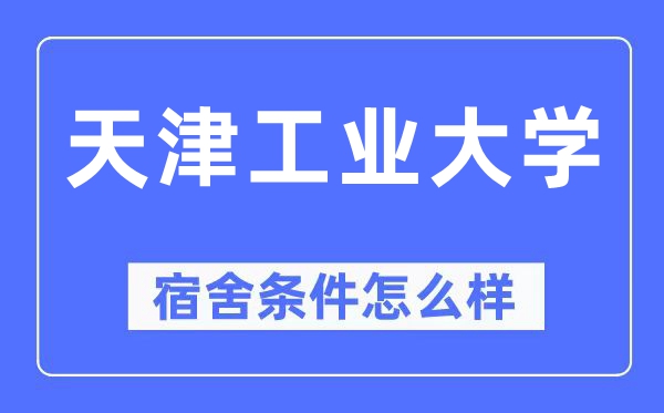 天津工業(yè)大學宿舍條件怎么樣,有空調(diào)和獨立衛(wèi)生間嗎？（附宿舍圖片）