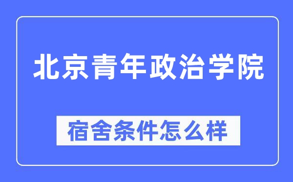 北京青年政治學(xué)院宿舍條件怎么樣,有空調(diào)和獨立衛(wèi)生間嗎？（附宿舍圖片）
