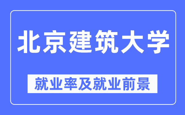 北京建筑大學就業(yè)率及就業(yè)前景怎么樣,好就業(yè)嗎？