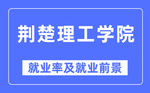 荊楚理工學院就業(yè)率及就業(yè)前景怎么樣,好就業(yè)嗎？