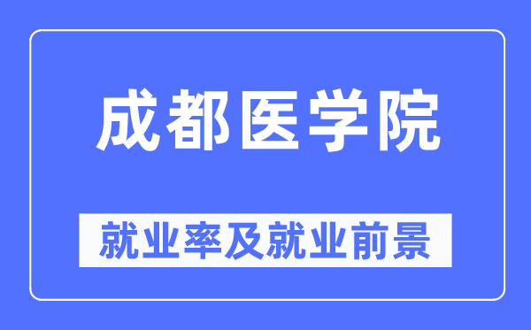 成都醫(yī)學(xué)院就業(yè)率及就業(yè)前景怎么樣,好就業(yè)嗎？