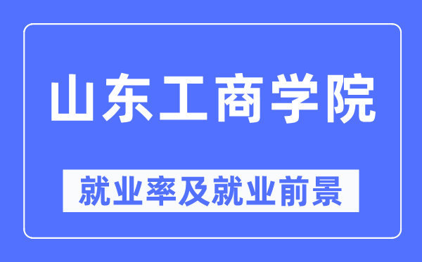 山東工商學(xué)院就業(yè)率及就業(yè)前景怎么樣,好就業(yè)嗎？