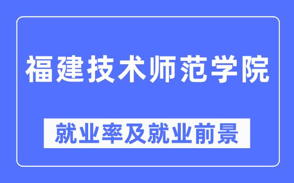 福建技術(shù)師范學(xué)院就業(yè)率及就業(yè)前景怎么樣,好就業(yè)嗎？