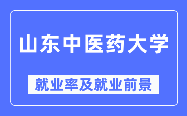 山東中醫(yī)藥大學(xué)就業(yè)率及就業(yè)前景怎么樣,好就業(yè)嗎？