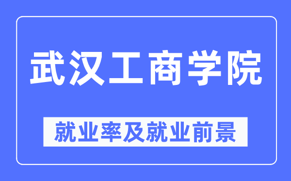 武漢工商學(xué)院就業(yè)率及就業(yè)前景怎么樣,好就業(yè)嗎？