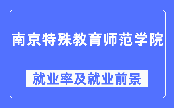 南京特殊教育師范學(xué)院就業(yè)率及就業(yè)前景怎么樣,好就業(yè)嗎？
