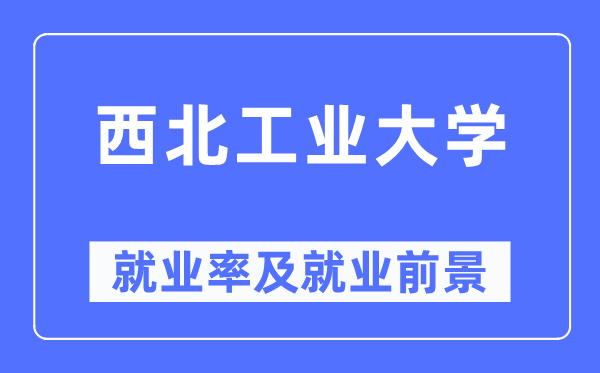 西北工業(yè)大學(xué)就業(yè)率及就業(yè)前景怎么樣,好就業(yè)嗎？