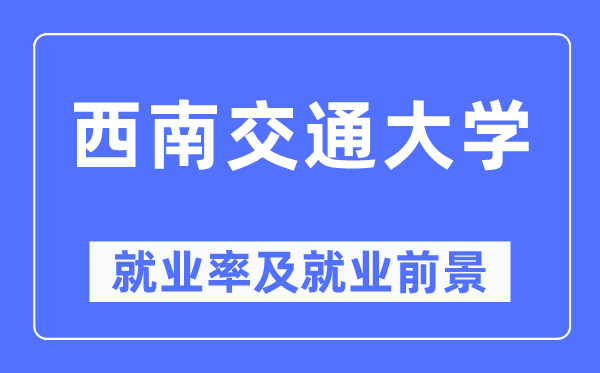 西南交通大學(xué)就業(yè)率及就業(yè)前景怎么樣,好就業(yè)嗎？