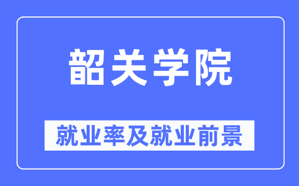 韶關(guān)學(xué)院就業(yè)率及就業(yè)前景怎么樣,好就業(yè)嗎？