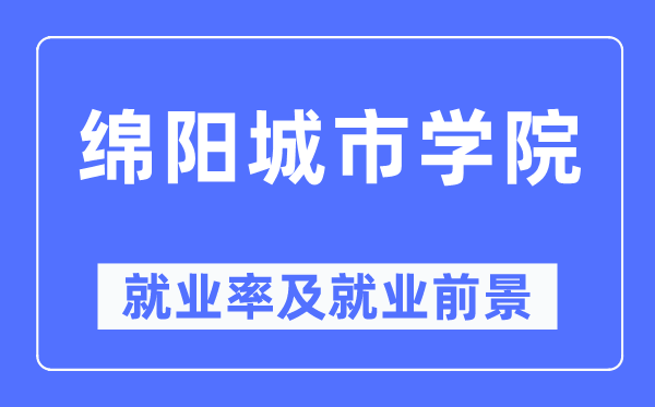 綿陽(yáng)城市學(xué)院就業(yè)率及就業(yè)前景怎么樣,好就業(yè)嗎？