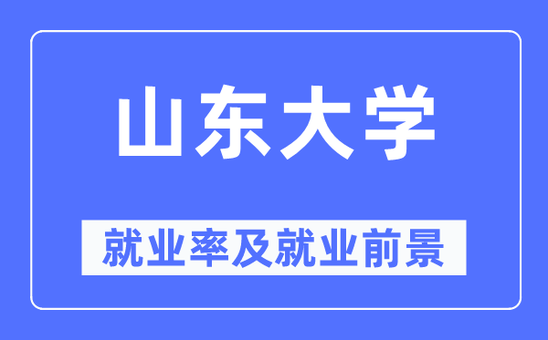 山東大學(xué)就業(yè)率及就業(yè)前景怎么樣,好就業(yè)嗎？