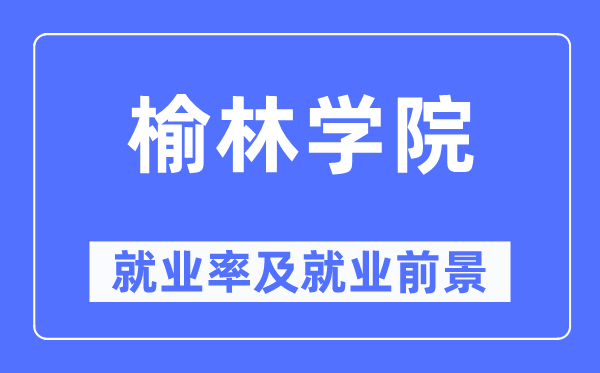 榆林學院就業(yè)率及就業(yè)前景怎么樣,好就業(yè)嗎？