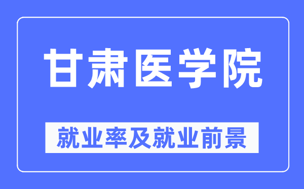 甘肅醫(yī)學院就業(yè)率及就業(yè)前景怎么樣,好就業(yè)嗎？