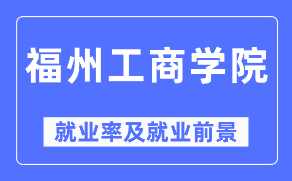 福州工商學(xué)院就業(yè)率及就業(yè)前景怎么樣,好就業(yè)嗎？