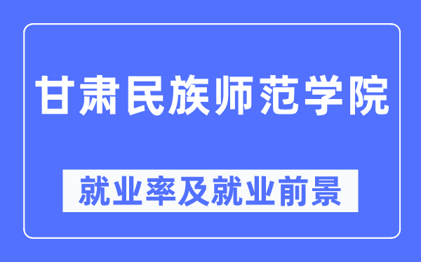 甘肅民族師范學(xué)院就業(yè)率及就業(yè)前景怎么樣,好就業(yè)嗎？