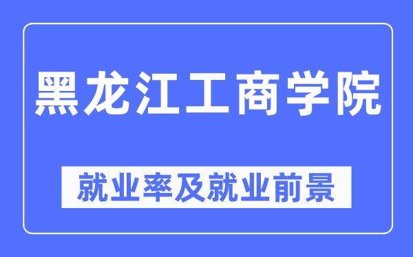 黑龍江工商學院就業(yè)率及就業(yè)前景怎么樣,好就業(yè)嗎？