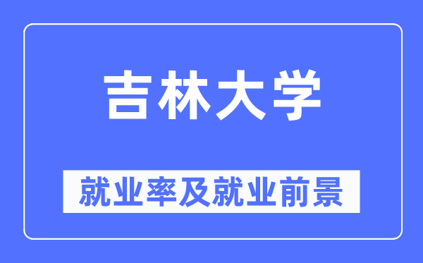 吉林大學就業(yè)率及就業(yè)前景怎么樣,好就業(yè)嗎？