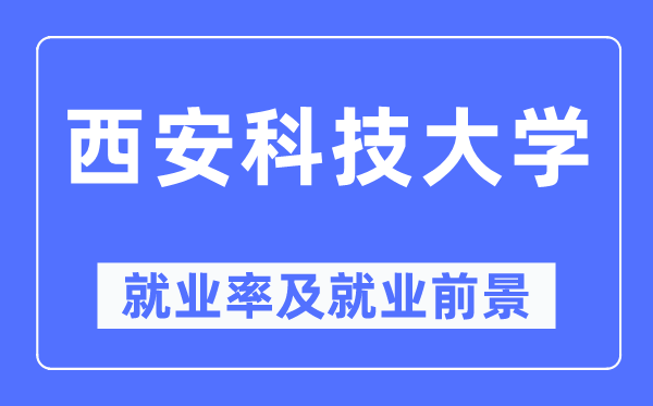 西安科技大學就業(yè)率及就業(yè)前景怎么樣,好就業(yè)嗎？