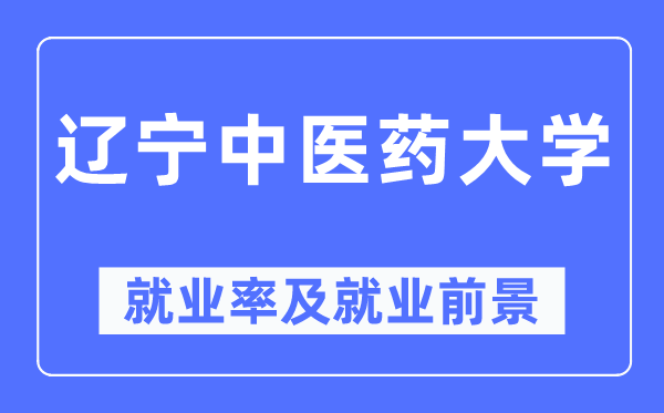 遼寧中醫(yī)藥大學(xué)就業(yè)率及就業(yè)前景怎么樣,好就業(yè)嗎？
