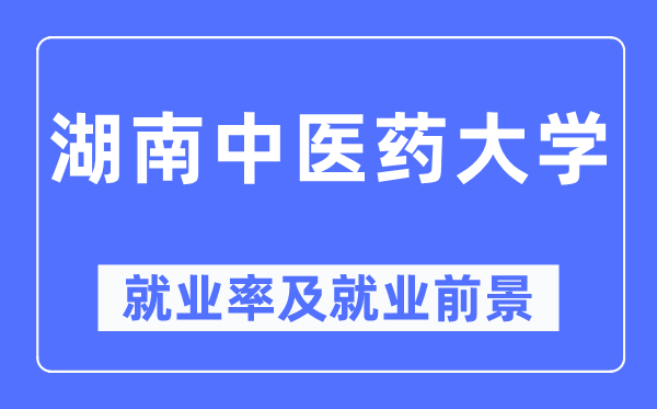 湖南中醫(yī)藥大學就業(yè)率及就業(yè)前景怎么樣,好就業(yè)嗎？