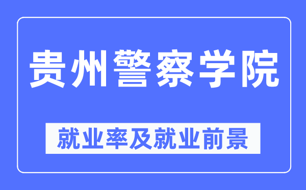 貴州警察學院就業(yè)率及就業(yè)前景怎么樣,好就業(yè)嗎？