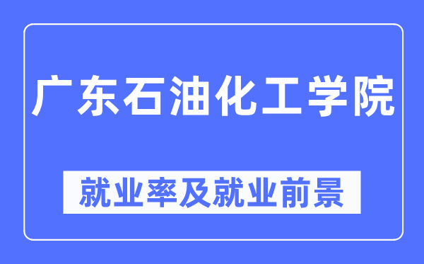 廣東石油化工學(xué)院就業(yè)率及就業(yè)前景怎么樣,好就業(yè)嗎？