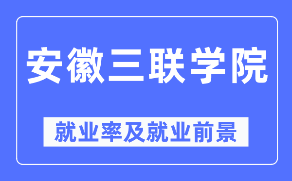 安徽三聯(lián)學(xué)院就業(yè)率及就業(yè)前景怎么樣,好就業(yè)嗎？