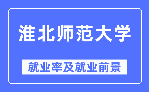 淮北師范大學就業(yè)率及就業(yè)前景怎么樣,好就業(yè)嗎？